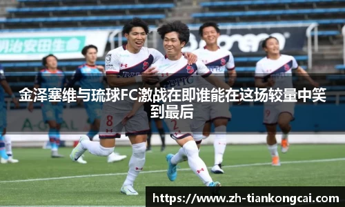 金泽塞维与琉球FC激战在即谁能在这场较量中笑到最后