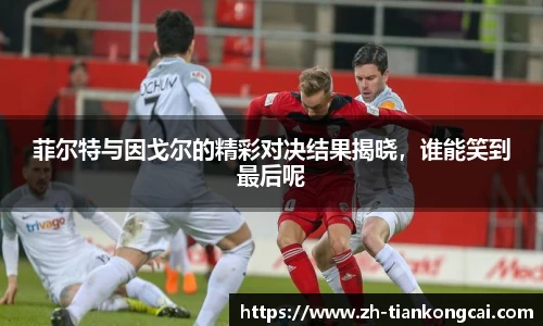 菲尔特与因戈尔的精彩对决结果揭晓，谁能笑到最后呢