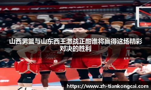 山西男篮与山东西王激战正酣谁将赢得这场精彩对决的胜利