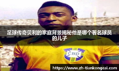 足球传奇贝利的家庭背景揭秘他是哪个著名球员的儿子
